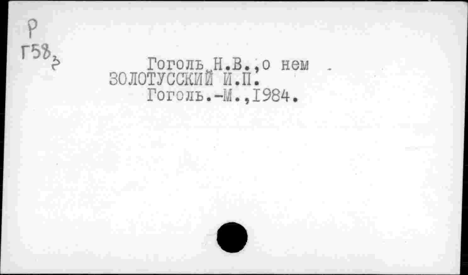 ﻿Гоголь И.В.,о нем 30Л0ТУССКИЙ И.II.
Гоголь.-М.,1984.